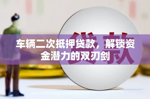 沙湾车辆二次抵押贷款，解锁资金潜力的双刃剑