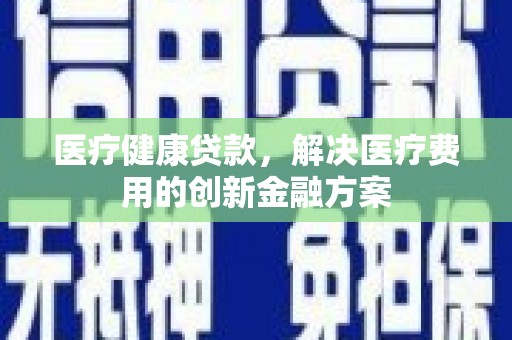 沙湾医疗健康贷款，解决医疗费用的创新金融方案