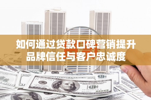 沙湾如何通过贷款口碑营销提升品牌信任与客户忠诚度