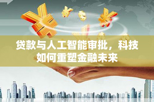 沙湾贷款与人工智能审批，科技如何重塑金融未来