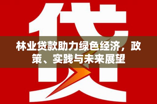 沙湾林业贷款助力绿色经济，政策、实践与未来展望