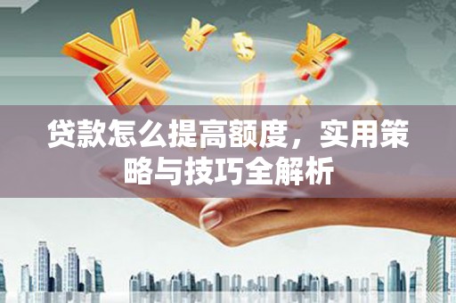 沙湾贷款怎么提高额度，实用策略与技巧全解析