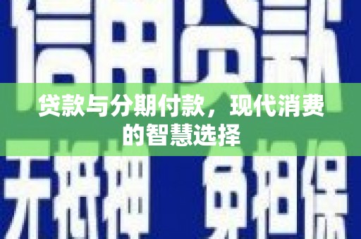 沙湾贷款与分期付款，现代消费的智慧选择