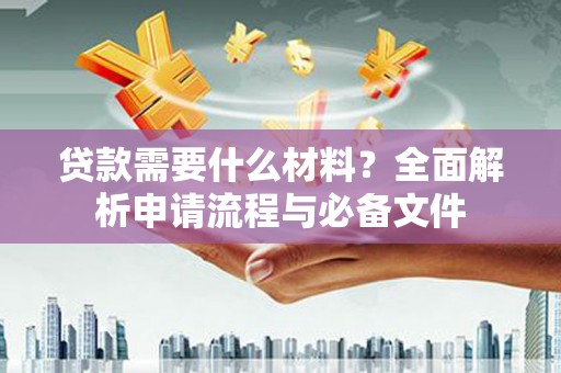 沙湾贷款需要什么材料？全面解析申请流程与必备文件