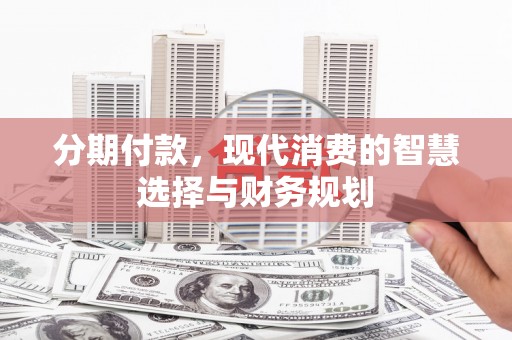 沙湾分期付款，现代消费的智慧选择与财务规划