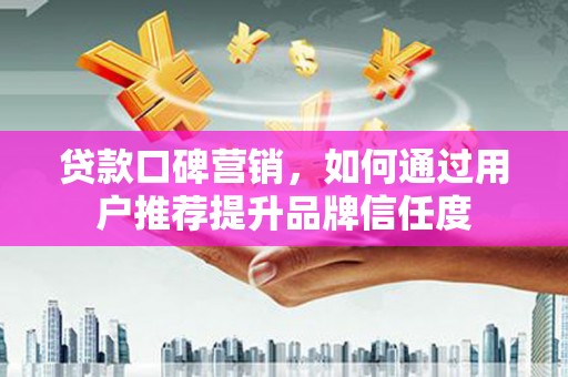 沙湾贷款口碑营销，如何通过用户推荐提升品牌信任度