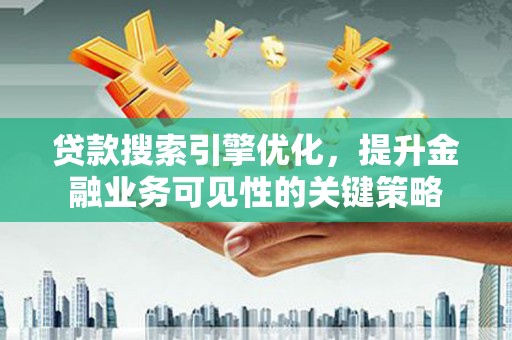 沙湾贷款搜索引擎优化，提升金融业务可见性的关键策略