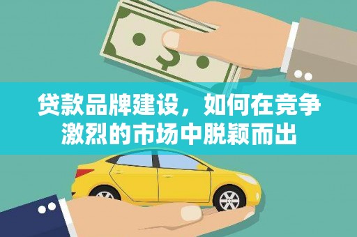 沙湾贷款品牌建设，如何在竞争激烈的市场中脱颖而出