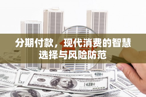 沙湾分期付款，现代消费的智慧选择与风险防范