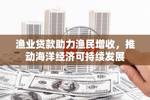 沙湾渔业贷款助力渔民增收，推动海洋经济可持续发展