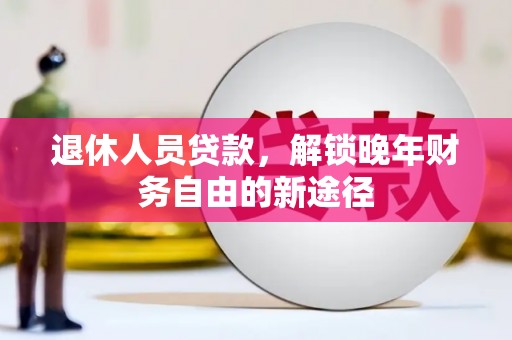 沙湾退休人员贷款，解锁晚年财务自由的新途径