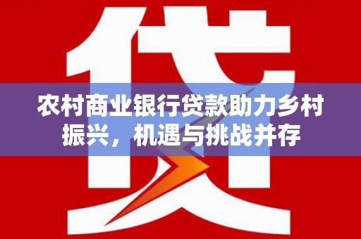 沙湾农村商业银行贷款助力乡村振兴，机遇与挑战并存
