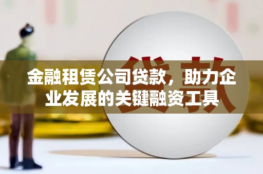 沙湾金融租赁公司贷款，助力企业发展的关键融资工具