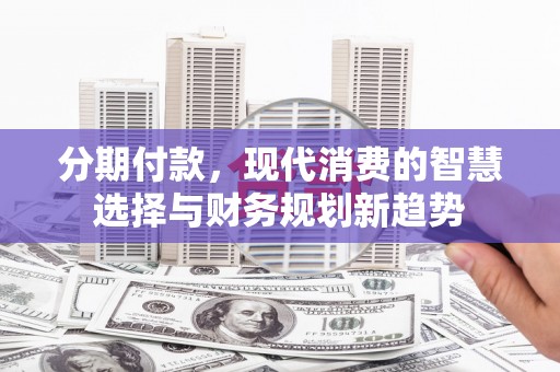 沙湾分期付款，现代消费的智慧选择与财务规划新趋势