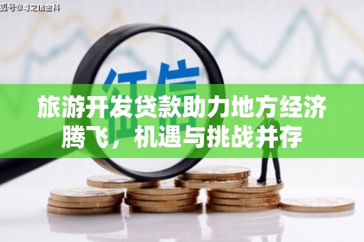 沙湾旅游开发贷款助力地方经济腾飞，机遇与挑战并存
