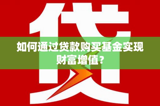 沙湾如何通过贷款购买基金实现财富增值？