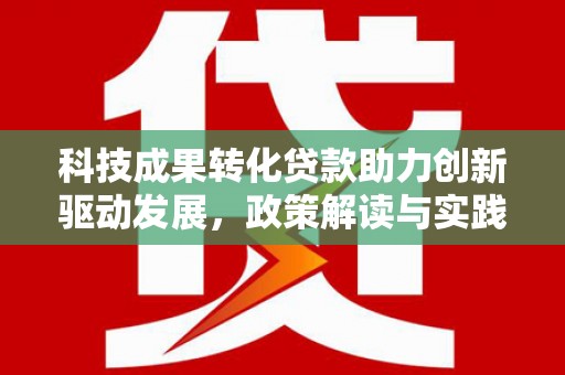 沙湾科技成果转化贷款助力创新驱动发展，政策解读与实践探索