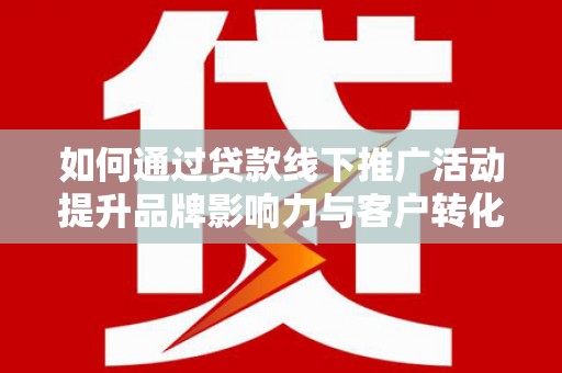 沙湾如何通过贷款线下推广活动提升品牌影响力与客户转化率