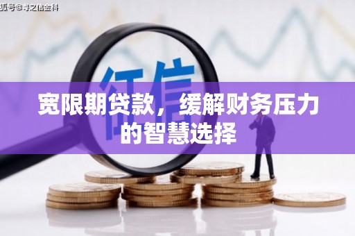 沙湾宽限期贷款，缓解财务压力的智慧选择