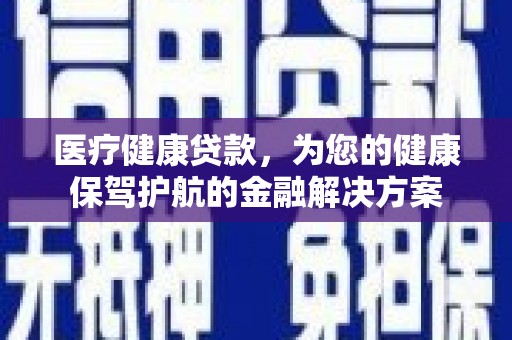 沙湾医疗健康贷款，为您的健康保驾护航的金融解决方案