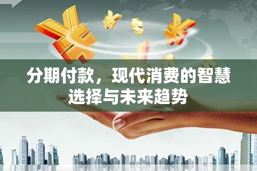 沙湾分期付款，现代消费的智慧选择与未来趋势
