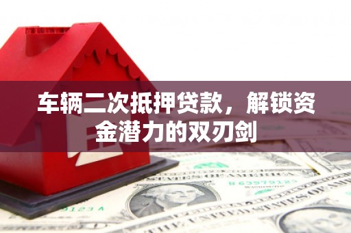 沙湾车辆二次抵押贷款，解锁资金潜力的双刃剑