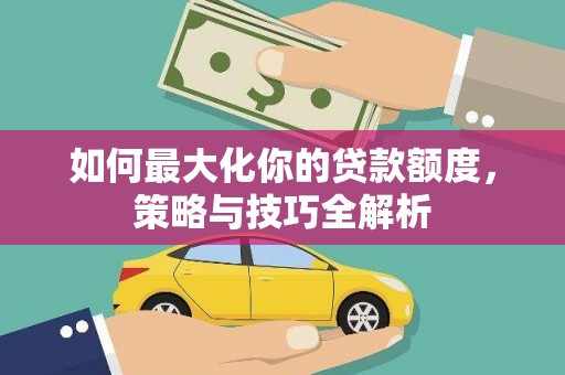 沙湾如何最大化你的贷款额度，策略与技巧全解析