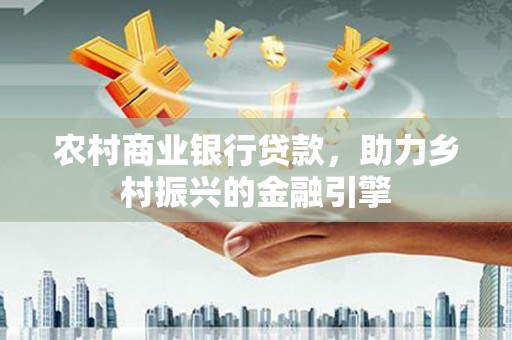 沙湾农村商业银行贷款，助力乡村振兴的金融引擎