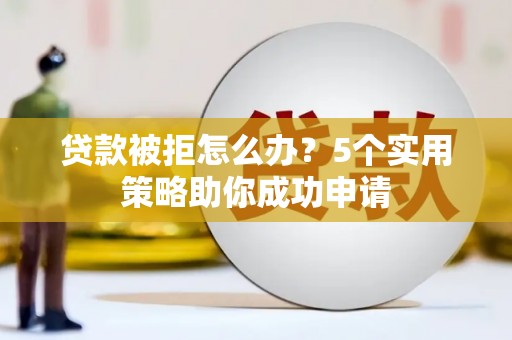 沙湾贷款被拒怎么办？5个实用策略助你成功申请