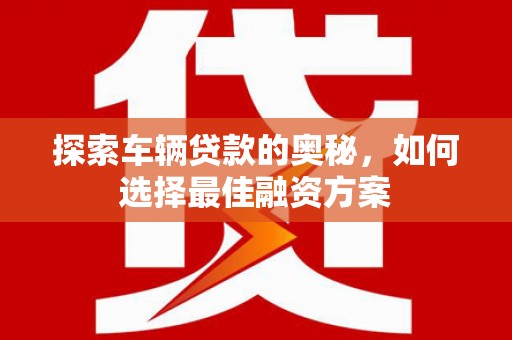 沙湾探索车辆贷款的奥秘，如何选择最佳融资方案