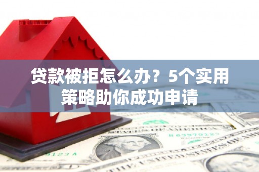 沙湾贷款被拒怎么办？5个实用策略助你成功申请