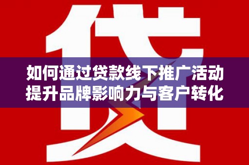 沙湾如何通过贷款线下推广活动提升品牌影响力与客户转化率