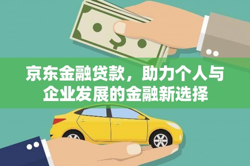 沙湾京东金融贷款，助力个人与企业发展的金融新选择
