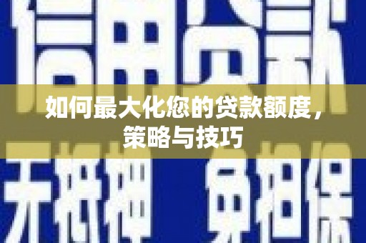 沙湾如何最大化您的贷款额度，策略与技巧