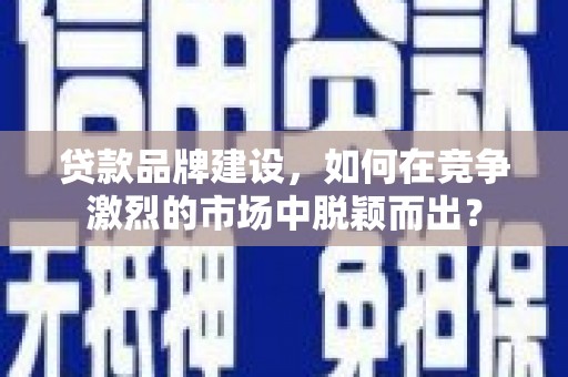 沙湾贷款品牌建设，如何在竞争激烈的市场中脱颖而出？