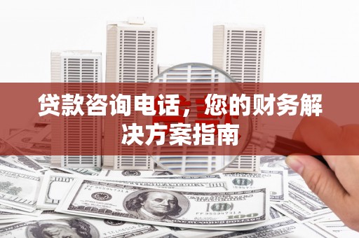 沙湾贷款咨询电话，您的财务解决方案指南