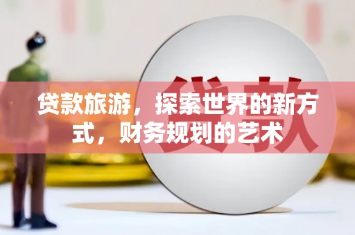 沙湾贷款旅游，探索世界的新方式，财务规划的艺术