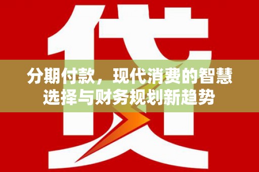 沙湾分期付款，现代消费的智慧选择与财务规划新趋势