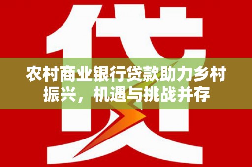 沙湾农村商业银行贷款助力乡村振兴，机遇与挑战并存
