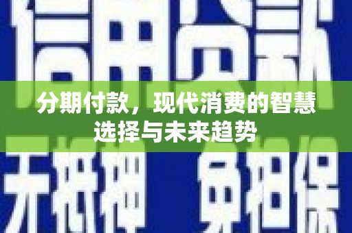 沙湾分期付款，现代消费的智慧选择与未来趋势