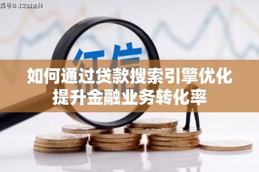 沙湾如何通过贷款搜索引擎优化提升金融业务转化率