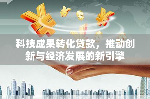 沙湾科技成果转化贷款，推动创新与经济发展的新引擎