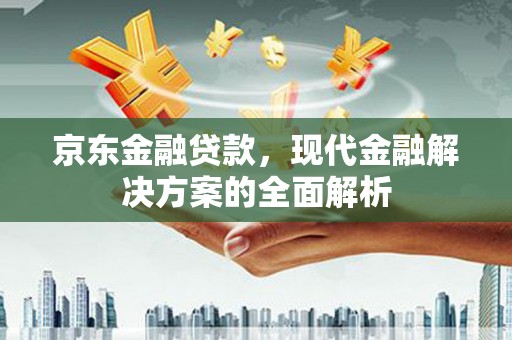 沙湾京东金融贷款，现代金融解决方案的全面解析
