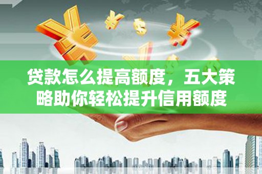 沙湾贷款怎么提高额度，五大策略助你轻松提升信用额度