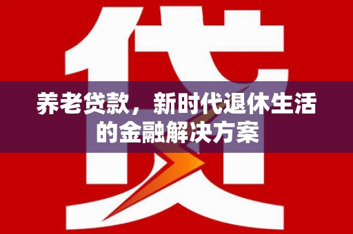 沙湾养老贷款，新时代退休生活的金融解决方案