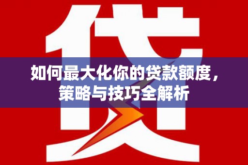 沙湾如何最大化你的贷款额度，策略与技巧全解析