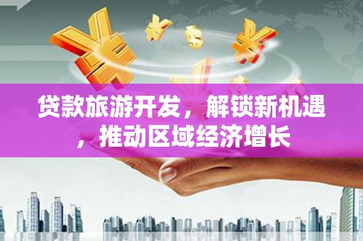 沙湾贷款旅游开发，解锁新机遇，推动区域经济增长