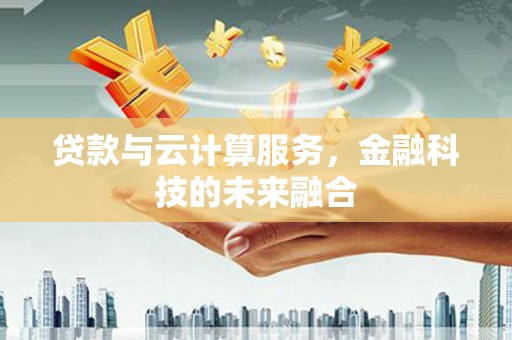 沙湾贷款与云计算服务，金融科技的未来融合