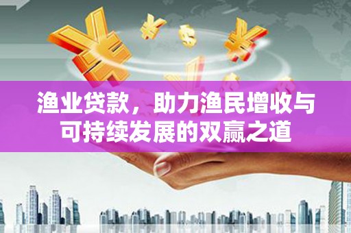 沙湾渔业贷款，助力渔民增收与可持续发展的双赢之道