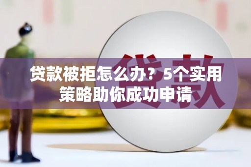 沙湾贷款被拒怎么办？5个实用策略助你成功申请